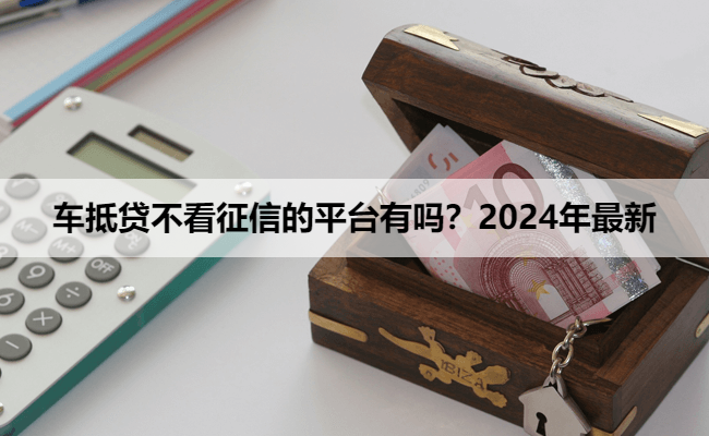 车抵贷不看征信的平台有吗？2024年最新