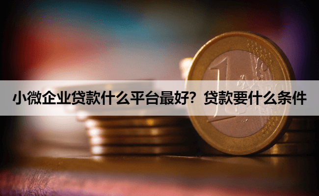 小微企业贷款什么平台最好？贷款要什么条件