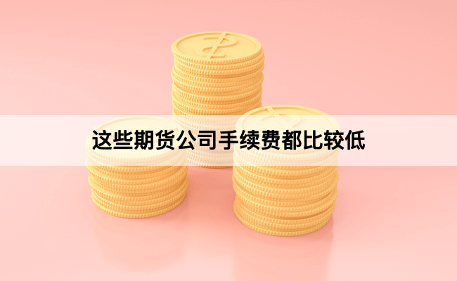 这些期货公司手续费都比较低