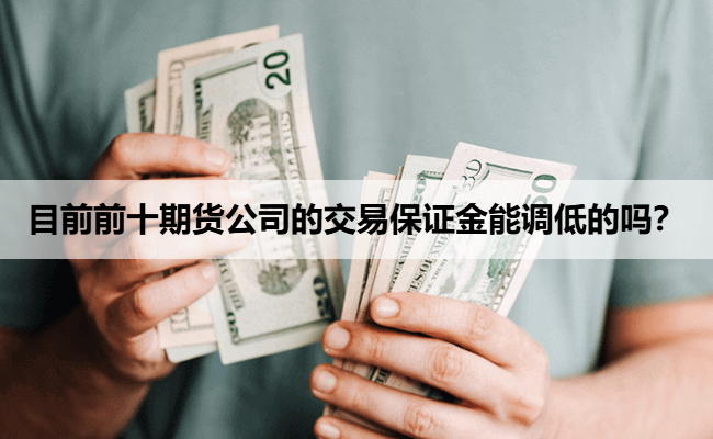 目前前十期货公司的交易保证金能调低的吗？