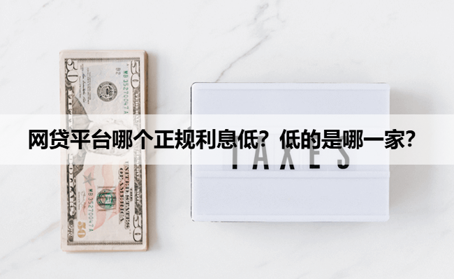 网贷平台哪个正规利息低？低的是哪一家？