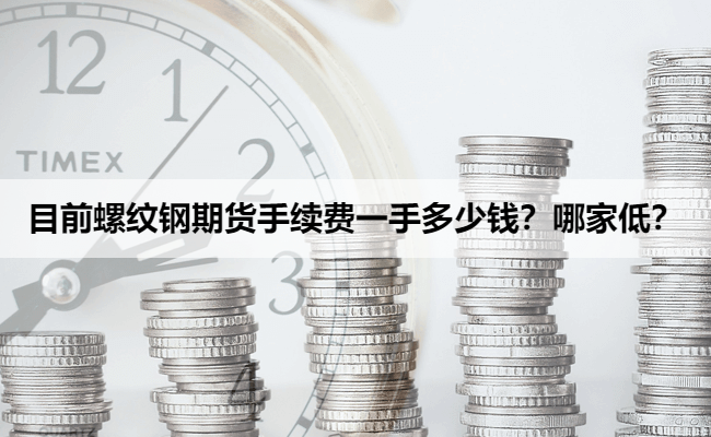 目前螺纹钢期货手续费一手多少钱？哪家低？