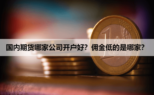 国内期货哪家公司开户好？佣金低的是哪家？