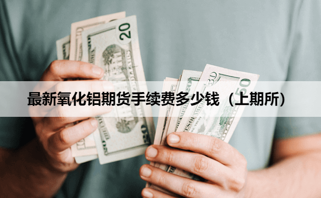 最新氧化铝期货手续费多少钱（上期所）