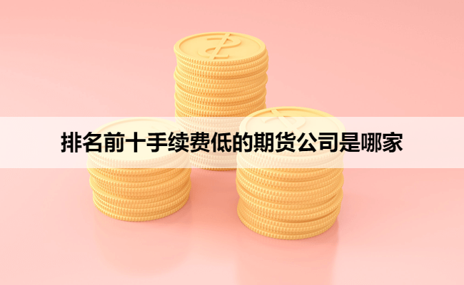 排名前十手续费低的期货公司是哪家