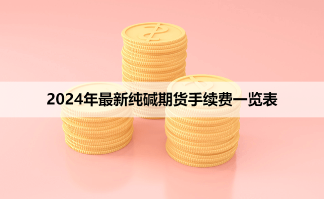 2024年最新纯碱期货手续费一览表