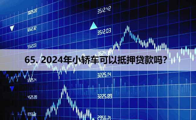 65. 2024年小轿车可以抵押贷款吗？