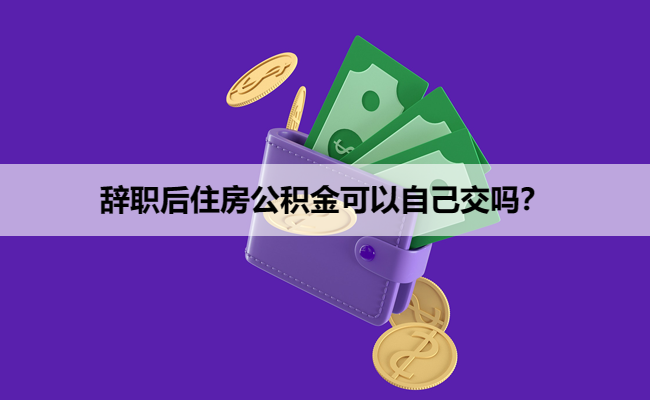 辞职后住房公积金可以自己交吗？