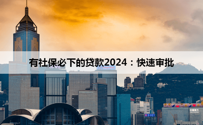 有社保必下的贷款2024：快速审批