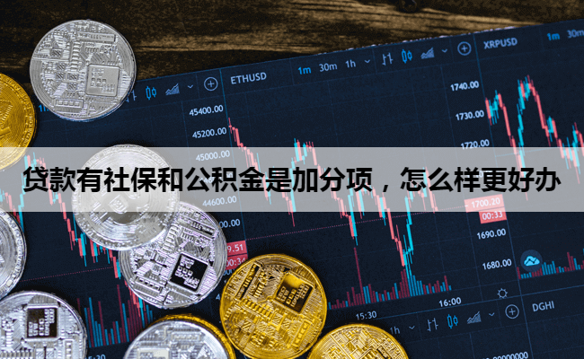 贷款有社保和公积金是加分项，怎么样更好办