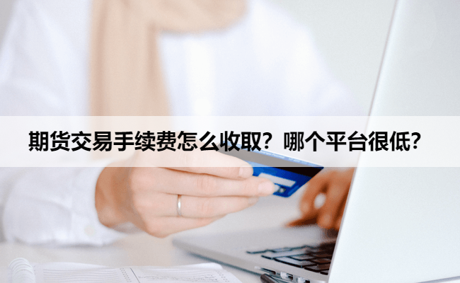 期货交易手续费怎么收取？哪个平台很低？