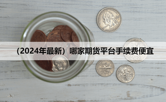 （2024年最新）哪家期货平台手续费便宜