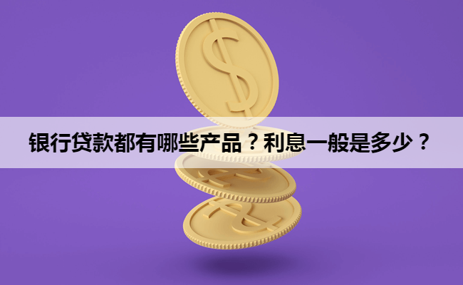 银行贷款都有哪些产品？利息一般是多少？