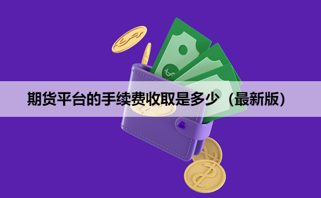 期货平台的手续费收取是多少（最新版）