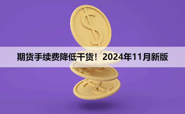 期货手续费降低干货！2024年11月新版