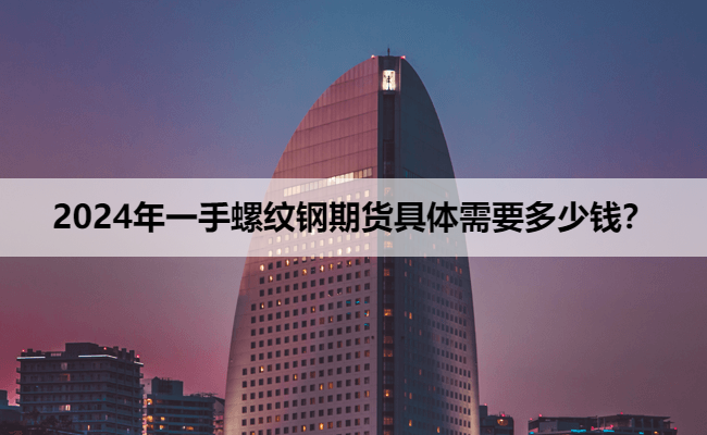 2024年一手螺纹钢期货具体需要多少钱？