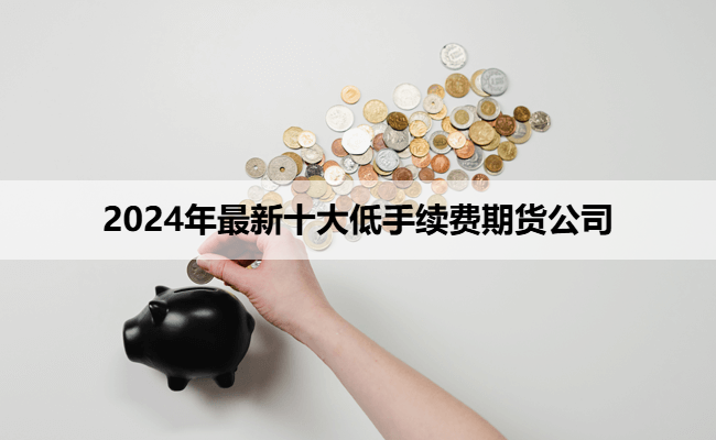 2024年最新十大低手续费期货公司