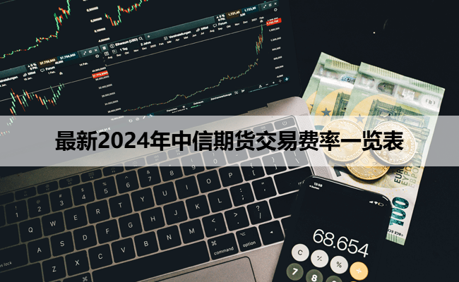 最新2024年中信期货交易费率一览表