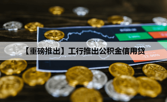 【重磅推出】工行推出公积金信用贷