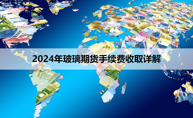 2024年玻璃期货手续费收取详解