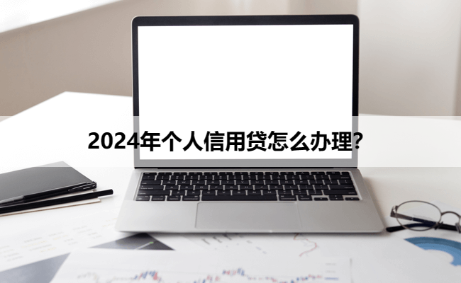 2024年个人信用贷怎么办理？