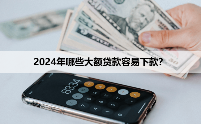 2024年哪些大额贷款容易下款？