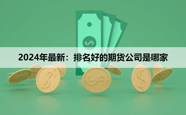 2024年最新:排名好的期货公司是哪家