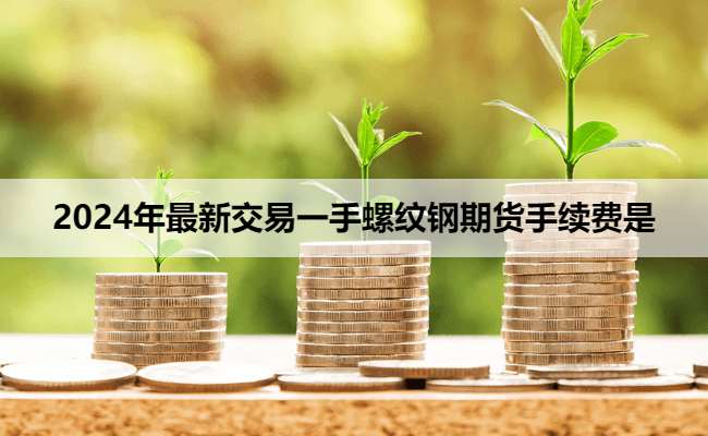 2024年最新交易一手螺纹钢期货手续费是