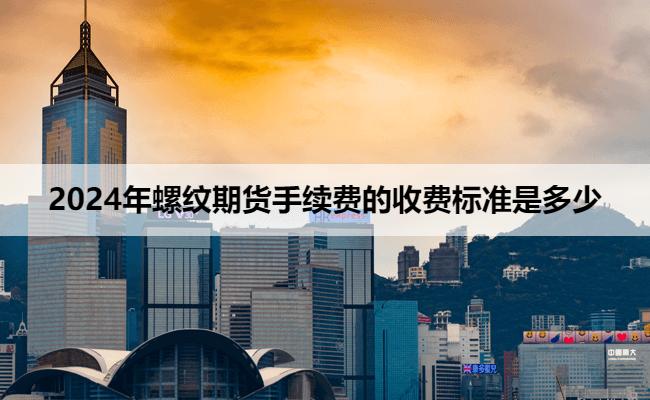 2024年螺纹期货手续费的收费标准是多少