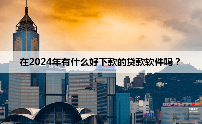 在2024年有什么好下款的贷款软件吗？