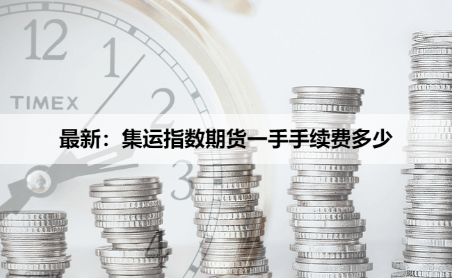 最新:集运指数期货一手手续费多少