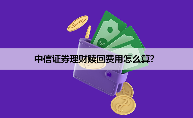 中信证券理财赎回费用怎么算？