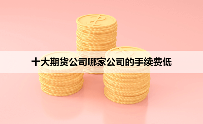 十大期货公司哪家公司的手续费低