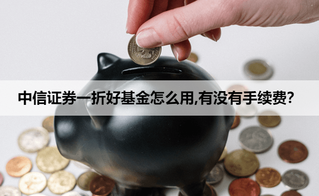 中信证券一折好基金怎么用,有没有手续费？