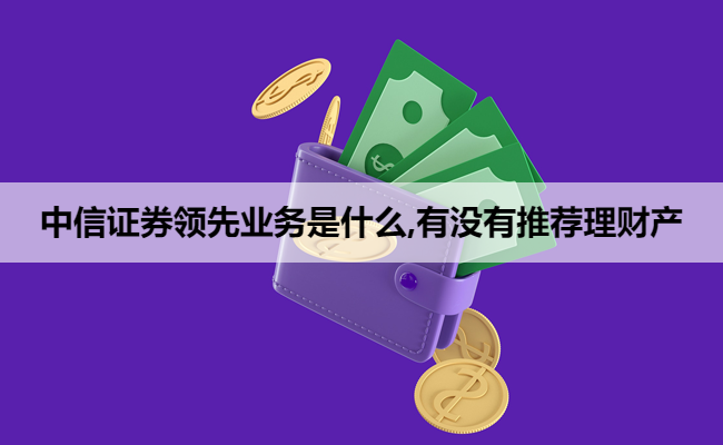 中信证券领先业务是什么,有没有推荐理财产