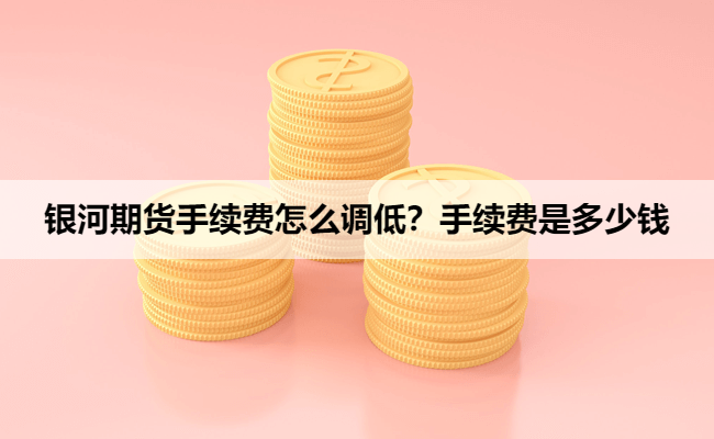 银河期货手续费怎么调低？手续费是多少钱