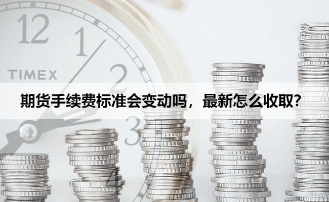 期货手续费标准会变动吗，最新怎么收取？