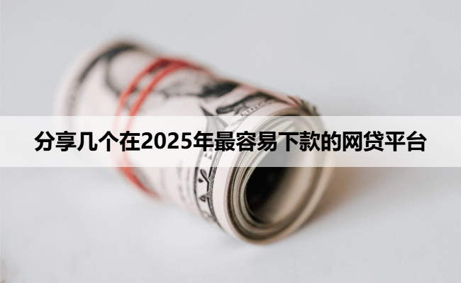 分享几个在2025年最容易下款的网贷平台