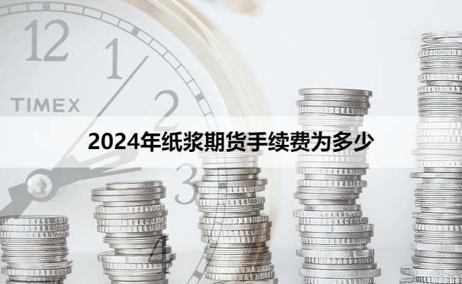 2024年纸浆期货手续费为多少