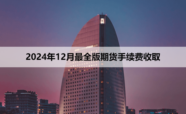 2024年12月最全版期货手续费收取