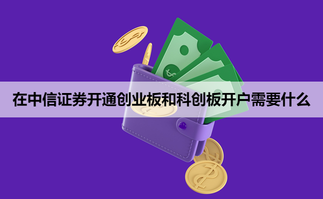 在中信证券开通创业板和科创板开户需要什么