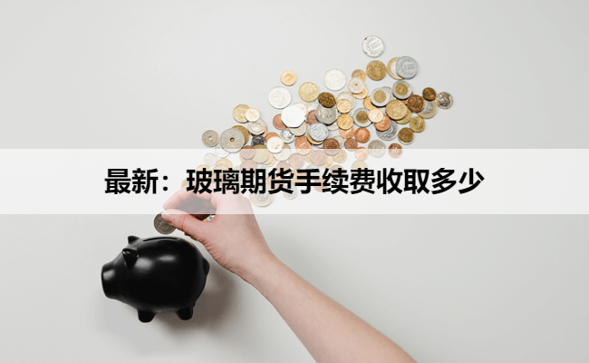 最新：玻璃期货手续费收取多少