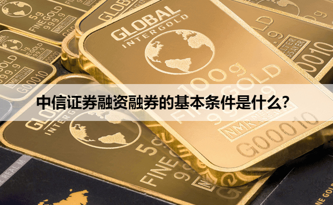 中信证券融资融券的基本条件是什么？