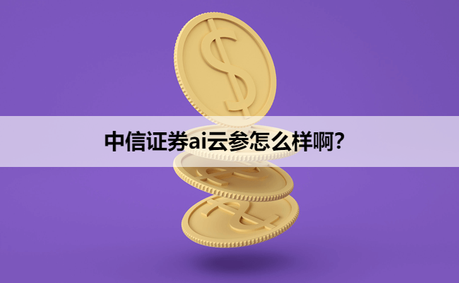 中信证券ai云参怎么样啊？