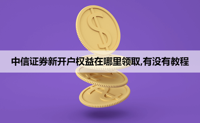 中信证券新开户权益在哪里领取,有没有教程