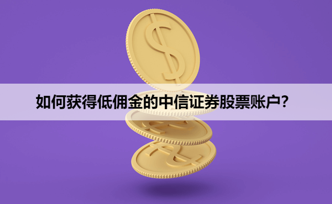 如何获得低佣金的中信证券股票账户？