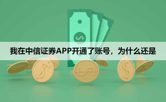 我在中信证券APP开通了账号，为什么还是