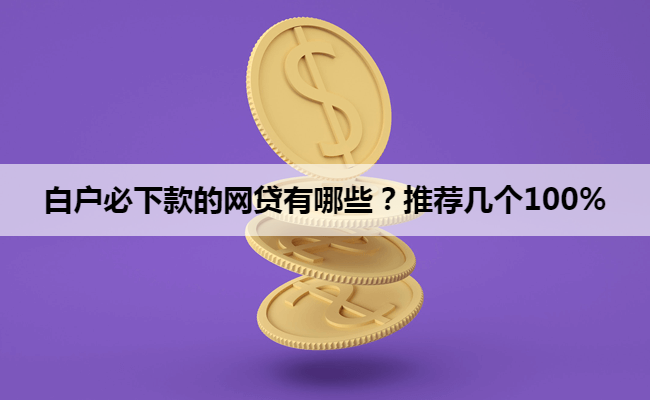 白户必下款的网贷有哪些？推荐几个100%