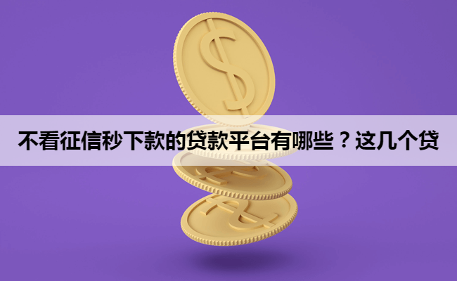 不看征信秒下款的贷款平台有哪些？这几个贷