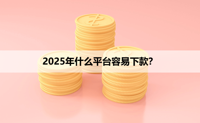 2025年什么平台容易下款？